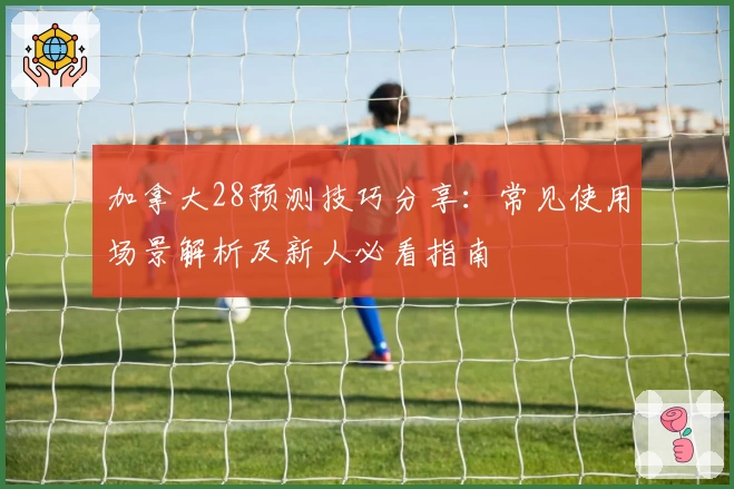 加拿大28预测技巧分享：常见使用场景解析及新人必看指南