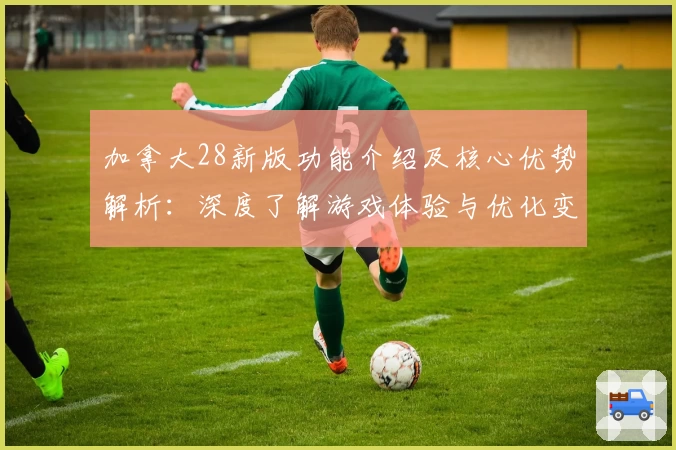 加拿大28新版功能介绍及核心优势解析：深度了解游戏体验与优化变化