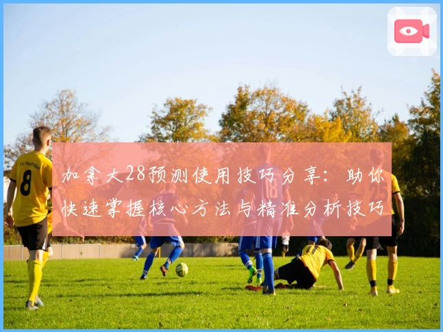加拿大28预测使用技巧分享：助你快速掌握核心方法与精准分析技巧