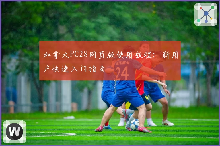 加拿大PC28网页版使用教程：新用户快速入门指南