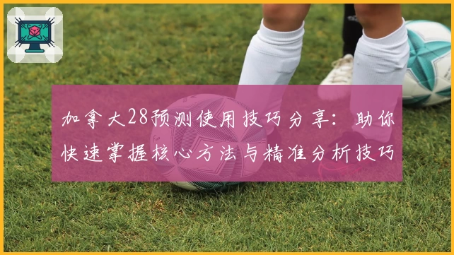 加拿大28预测使用技巧分享：助你快速掌握核心方法与精准分析技巧
