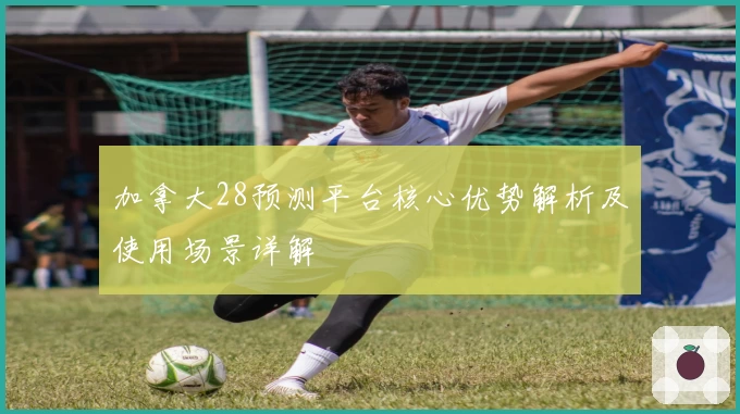 加拿大28预测平台核心优势解析及使用场景详解