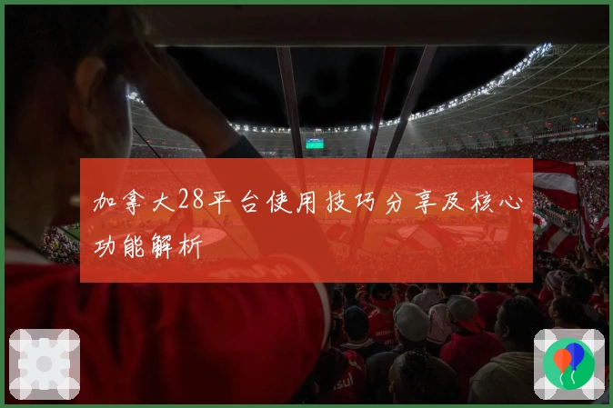 加拿大28平台使用技巧分享及核心功能解析