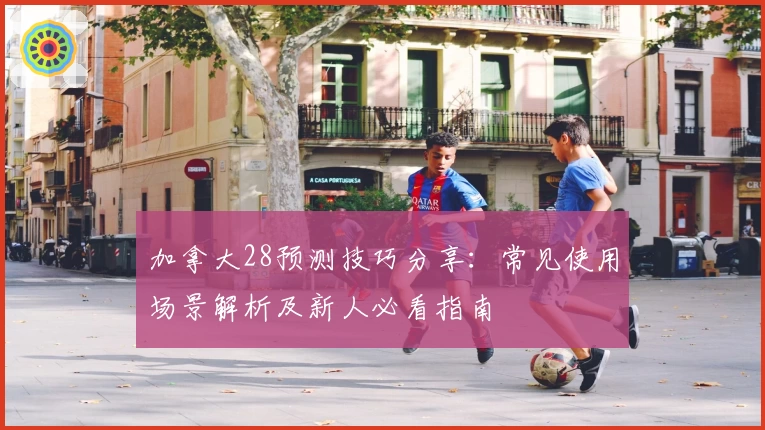 加拿大28预测技巧分享：常见使用场景解析及新人必看指南