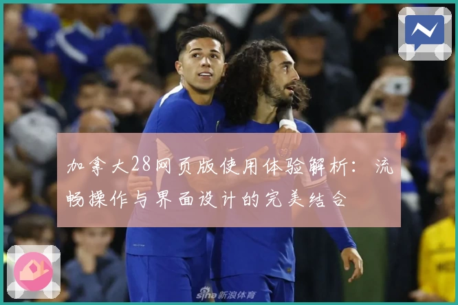 加拿大28网页版使用体验解析:流畅操作与界面设计的完美结合