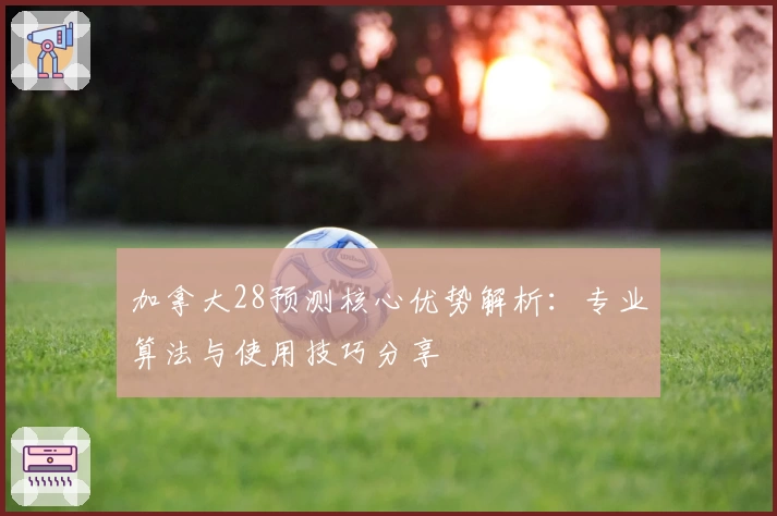 加拿大28预测核心优势解析：专业算法与使用技巧分享