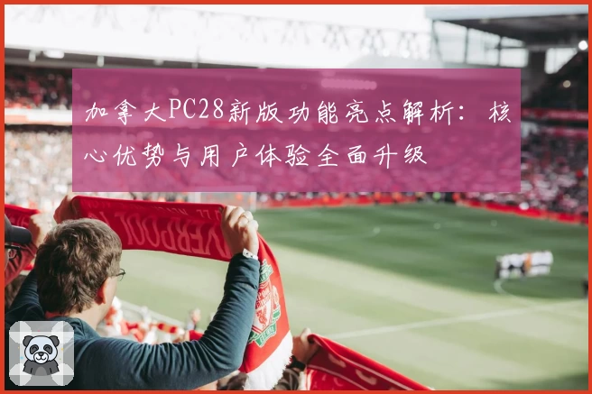 加拿大PC28新版功能亮点解析：核心优势与用户体验全面升级