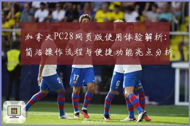 加拿大PC28网页版使用体验解析：简洁操作流程与便捷功能亮点分析