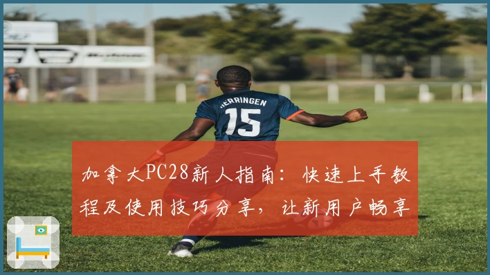 加拿大PC28新人指南：快速上手教程及使用技巧分享，让新用户畅享便捷操作体验