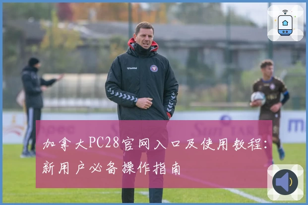 加拿大PC28官网入口及使用教程：新用户必备操作指南