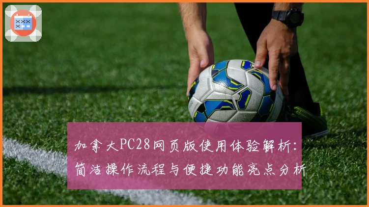 加拿大PC28网页版使用体验解析：简洁操作流程与便捷功能亮点分析