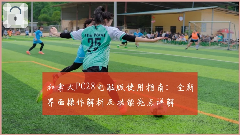 加拿大PC28电脑版使用指南：全新界面操作解析及功能亮点详解