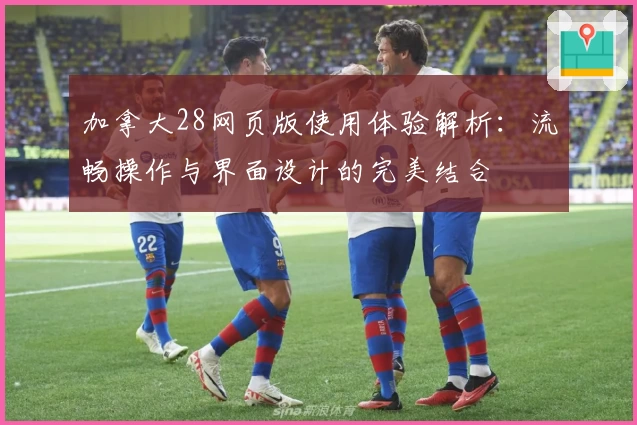 加拿大28网页版使用体验解析：流畅操作与界面设计的完美结合