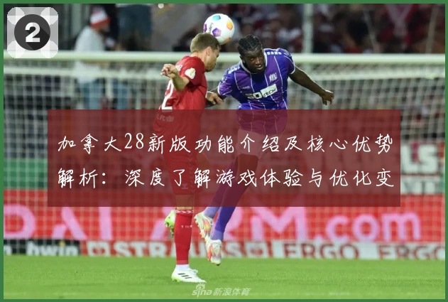 加拿大28新版功能介绍及核心优势解析：深度了解游戏体验与优化变化