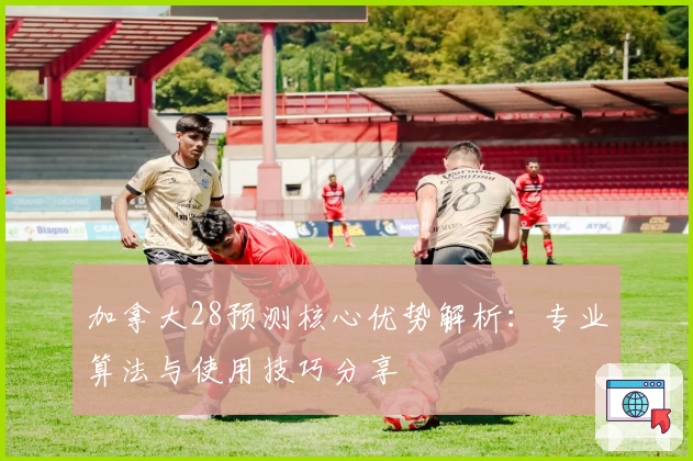 加拿大28预测核心优势解析：专业算法与使用技巧分享