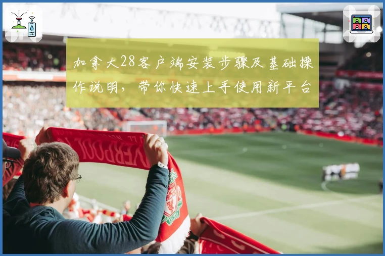 加拿大28客户端安装步骤及基础操作说明，带你快速上手使用新平台功能