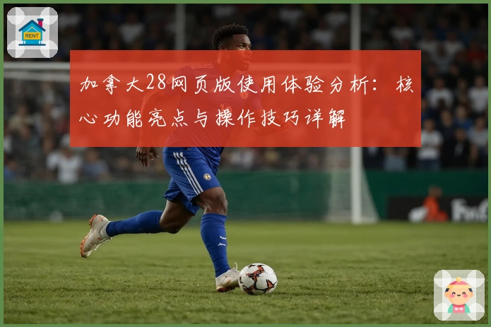 加拿大28网页版使用体验分析：核心功能亮点与操作技巧详解