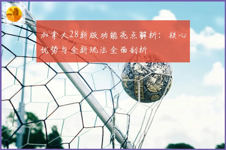 加拿大28新版功能亮点解析：核心优势与全新玩法全面剖析