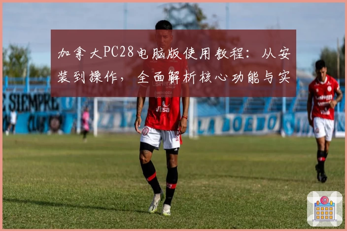 加拿大PC28电脑版使用教程：从安装到操作，全面解析核心功能与实用技巧