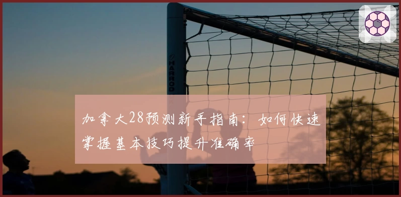 加拿大28预测新手指南：如何快速掌握基本技巧提升准确率
